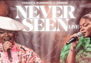 Yadah – Never Seen ft. Sunmisola Agbebi | Yadah – Never Seen ft. Sunmisola Agbebi